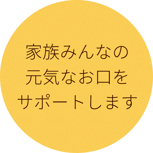 家族みんなの
元気なお口を
サポートします